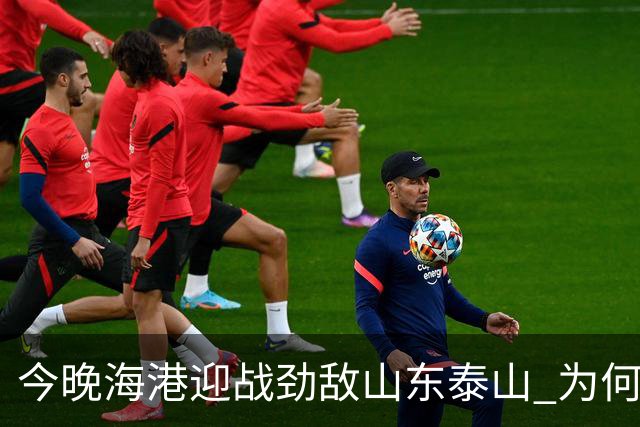 今晚海港迎战劲敌山东泰山 为何又跟申花扯上了关系？