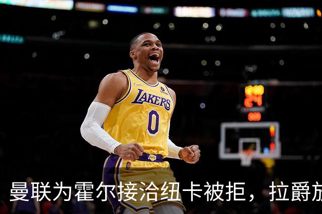 曼联为霍尔接洽纽卡被拒，拉爵放弃！曼联夏窗全部首选目标均失败