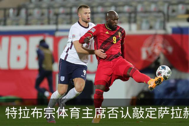 特拉布宗体育主席否认敲定萨拉赫：那些传闻是假的